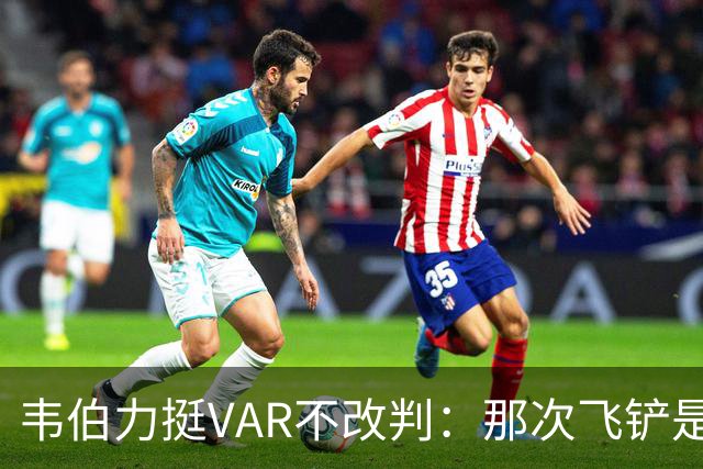 韦伯力挺VAR不改判:那次飞铲是高档鲁莽犯规